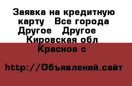 Заявка на кредитную карту - Все города Другое » Другое   . Кировская обл.,Красное с.